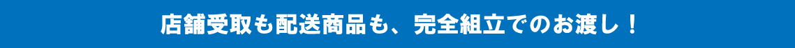 店舗受取も配達商品も完全組立でのお渡し