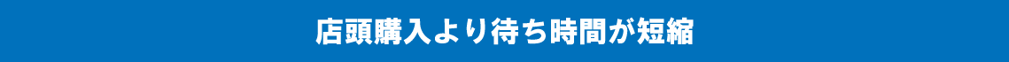 店頭購入より待ち時間が短縮